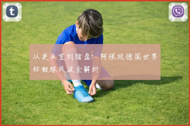 从更衣室到赌盘：阿根廷德国世界杯假球风波全解析