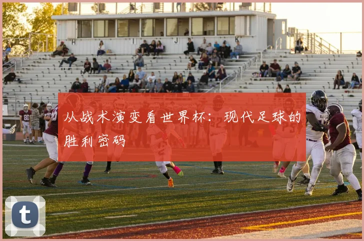 从战术演变看世界杯：现代足球的胜利密码