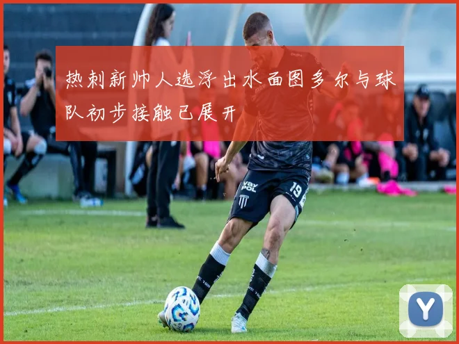 热刺新帅人选浮出水面图多尔与球队初步接触已展开