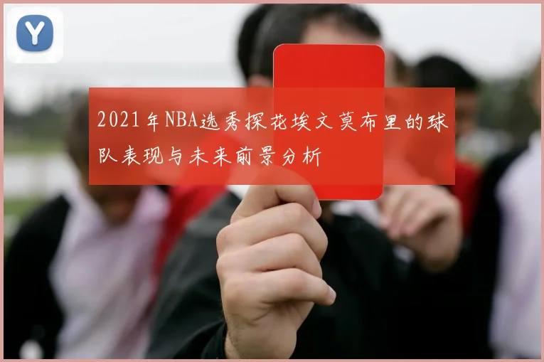2021年NBA选秀探花埃文莫布里的球队表现与未来前景分析