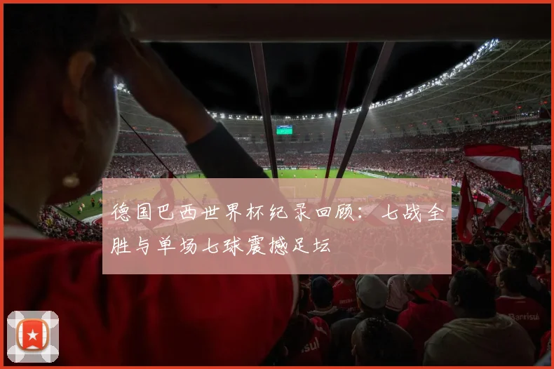 德国巴西世界杯纪录回顾：七战全胜与单场七球震撼足坛