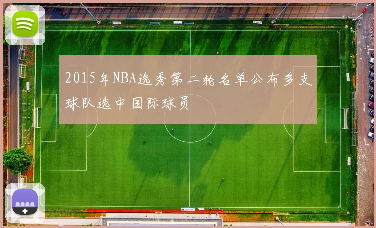 2015年NBA选秀第二轮名单公布多支球队选中国际球员