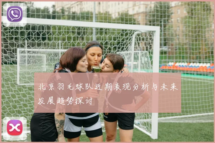 北京羽毛球队近期表现分析与未来发展趋势探讨