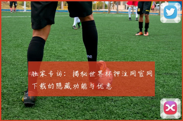 独家专访：揭秘世界杯押注网官网下载的隐藏功能与优惠