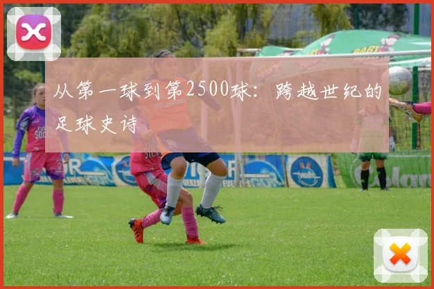 从第一球到第2500球：跨越世纪的足球史诗