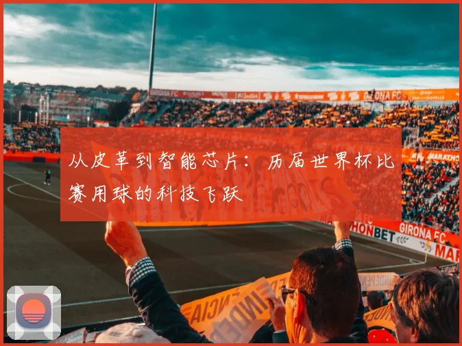 从皮革到智能芯片：历届世界杯比赛用球的科技飞跃