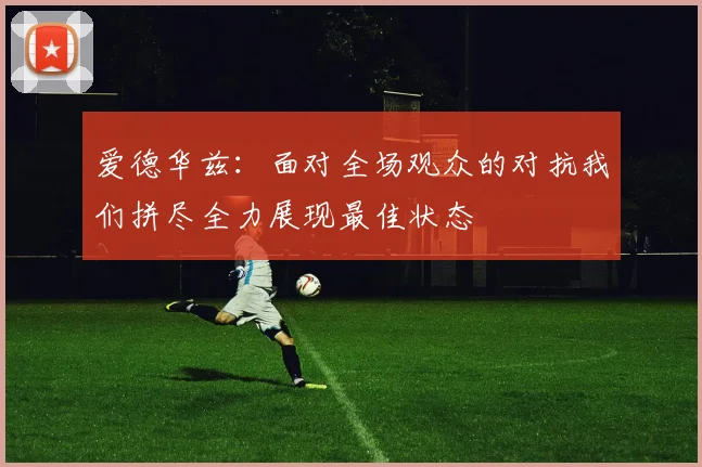 爱德华兹：面对全场观众的对抗我们拼尽全力展现最佳状态