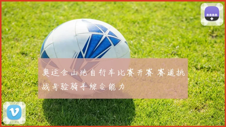 奥运会山地自行车比赛开赛 赛道挑战考验骑手综合能力
